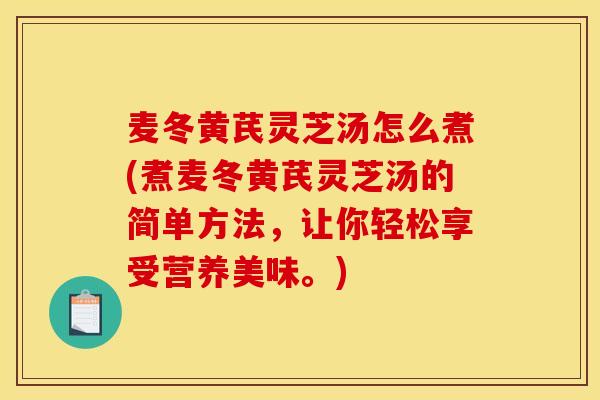 麦冬黄芪灵芝汤怎么煮(煮麦冬黄芪灵芝汤的简单方法,让你轻松享受营养美味。)-第1张图片-灵芝之家 麦冬黄芪灵芝汤怎么煮(煮麦冬黄芪灵芝汤的简单方法,让你轻松享受营养美味。)-第1张图片-灵芝之家