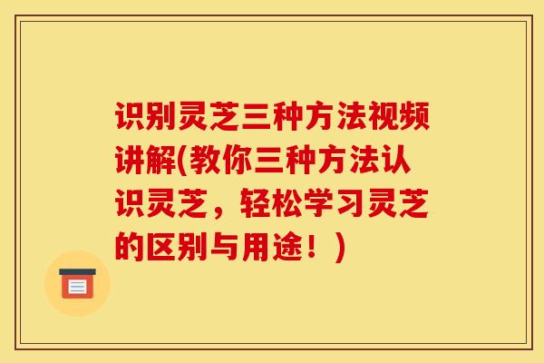 识别灵芝三种方法视频讲解(教你三种方法认识灵芝,轻松学习灵芝的区别与用途!)-第1张图片-灵芝之家 识别灵芝三种方法视频讲解(教你三种方法认识灵芝,轻松学习灵芝的区别与用途!)-第1张图片-灵芝之家