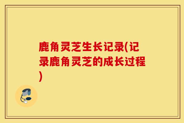 鹿角灵芝生长记录(记录鹿角灵芝的成长过程)-第1张图片-灵芝之家 鹿角灵芝生长记录(记录鹿角灵芝的成长过程)-第1张图片-灵芝之家