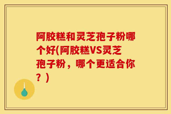 阿胶糕和灵芝孢子粉哪个好(阿胶糕VS灵芝孢子粉,哪个更适合你?)-第1张图片-灵芝之家 阿胶糕和灵芝孢子粉哪个好(阿胶糕VS灵芝孢子粉,哪个更适合你?)-第1张图片-灵芝之家