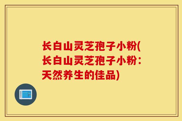 长白山灵芝孢子小粉(长白山灵芝孢子小粉:天然养生的佳品)-第1张图片-灵芝之家 长白山灵芝孢子小粉(长白山灵芝孢子小粉:天然养生的佳品)-第1张图片-灵芝之家