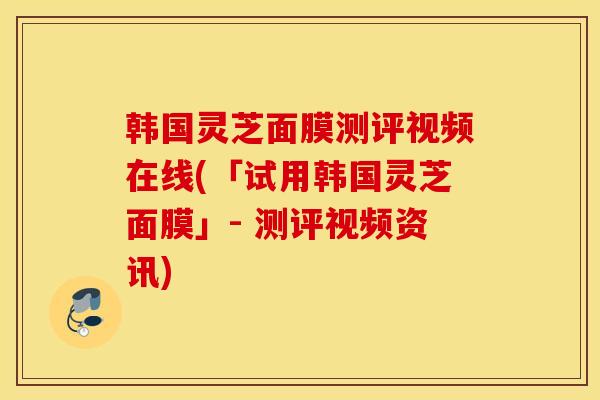 韩国灵芝面膜测评视频在线(「试用韩国灵芝面膜」- 测评视频资讯)-第1张图片-灵芝之家 韩国灵芝面膜测评视频在线(「试用韩国灵芝面膜」- 测评视频资讯)-第1张图片-灵芝之家