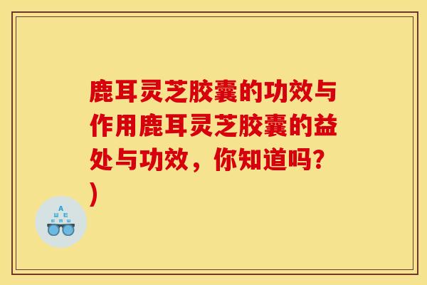 鹿耳灵芝胶囊的功效与作用鹿耳灵芝胶囊的益处与功效,你知道吗?)-第1张图片-灵芝之家 鹿耳灵芝胶囊的功效与作用鹿耳灵芝胶囊的益处与功效,你知道吗?)-第1张图片-灵芝之家