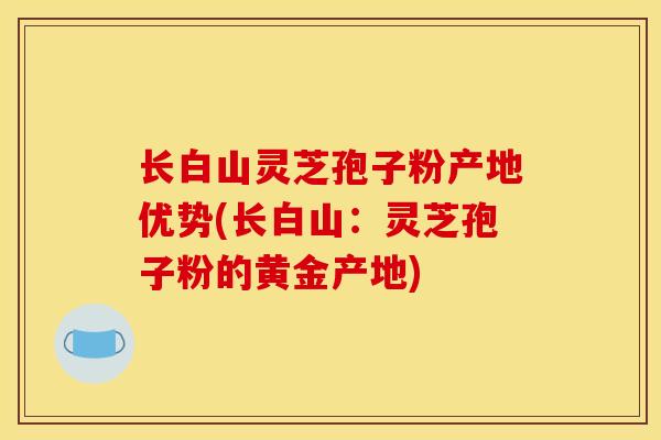 长白山灵芝孢子粉产地优势(长白山:灵芝孢子粉的黄金产地)-第1张图片-灵芝之家 长白山灵芝孢子粉产地优势(长白山:灵芝孢子粉的黄金产地)-第1张图片-灵芝之家