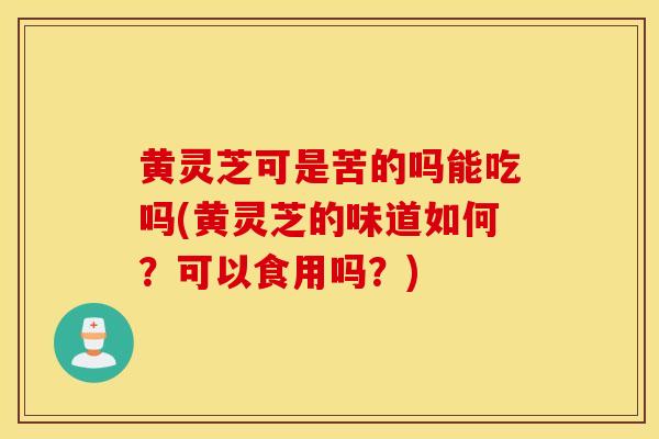 黄灵芝可是苦的吗能吃吗(黄灵芝的味道如何？可以食用吗？)-第1张图片-灵芝之家