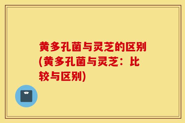 黄多孔菌与灵芝的区别(黄多孔菌与灵芝：比较与区别)-第1张图片-灵芝之家