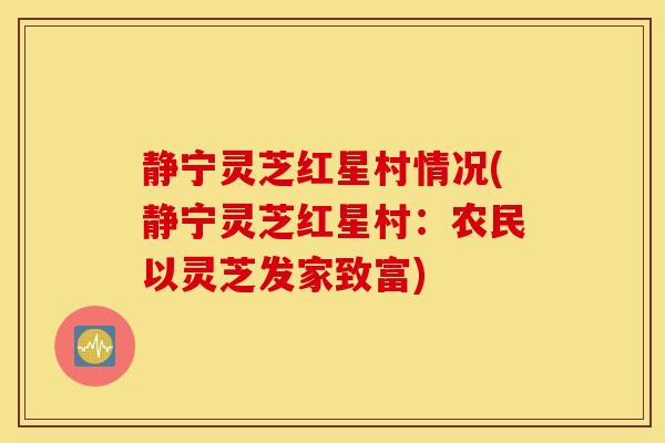 静宁灵芝红星村情况(静宁灵芝红星村:农民以灵芝发家致富)-第1张图片-灵芝之家 静宁灵芝红星村情况(静宁灵芝红星村:农民以灵芝发家致富)-第1张图片-灵芝之家