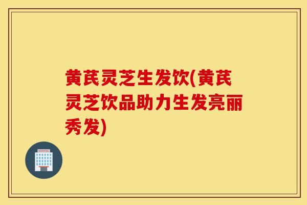 黄芪灵芝生发饮(黄芪灵芝饮品助力生发亮丽秀发)-第1张图片-灵芝之家 黄芪灵芝生发饮(黄芪灵芝饮品助力生发亮丽秀发)-第1张图片-灵芝之家