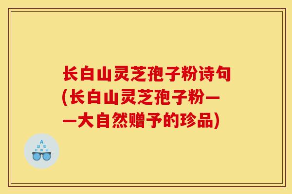 长白山灵芝孢子粉诗句(长白山灵芝孢子粉——大自然赠予的珍品)-第1张图片-灵芝之家
