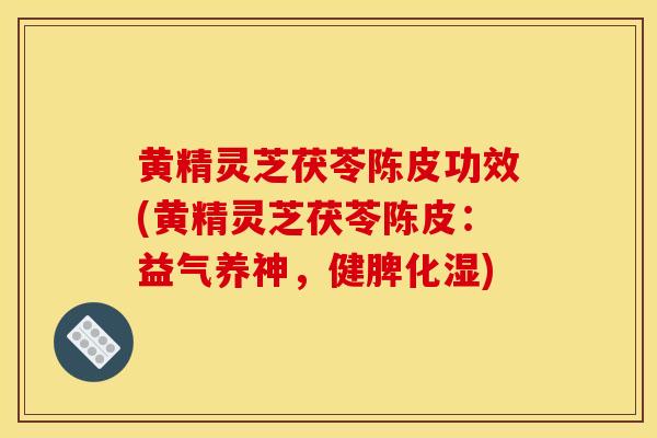 黄精灵芝茯苓陈皮功效(黄精灵芝茯苓陈皮:益气养神,健脾化湿)-第1张图片-灵芝之家 黄精灵芝茯苓陈皮功效(黄精灵芝茯苓陈皮:益气养神,健脾化湿)-第1张图片-灵芝之家