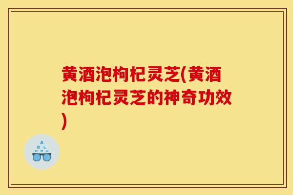 黄酒泡枸杞灵芝(黄酒泡枸杞灵芝的神奇功效)-第1张图片-灵芝之家 黄酒泡枸杞灵芝(黄酒泡枸杞灵芝的神奇功效)-第1张图片-灵芝之家