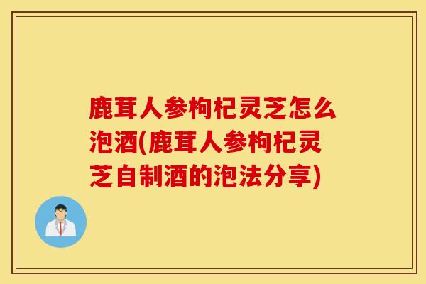 鹿茸人参枸杞灵芝怎么泡酒(鹿茸人参枸杞灵芝自制酒的泡法分享)-第1张图片-灵芝之家 鹿茸人参枸杞灵芝怎么泡酒(鹿茸人参枸杞灵芝自制酒的泡法分享)-第1张图片-灵芝之家
