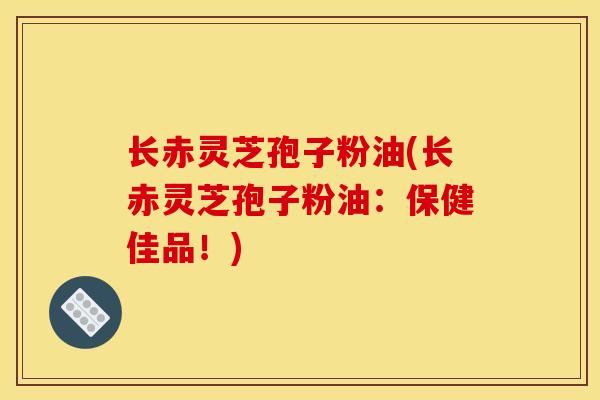 长赤灵芝孢子粉油(长赤灵芝孢子粉油:保健佳品!)-第1张图片-灵芝之家 长赤灵芝孢子粉油(长赤灵芝孢子粉油:保健佳品!)-第1张图片-灵芝之家