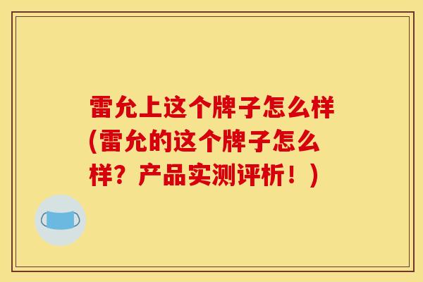 雷允上这个牌子怎么样(雷允的这个牌子怎么样?产品实测评析!)-第1张图片-灵芝之家 雷允上这个牌子怎么样(雷允的这个牌子怎么样?产品实测评析!)-第1张图片-灵芝之家