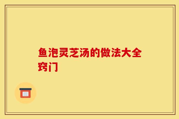 鱼泡灵芝汤的做法大全窍门-第1张图片-灵芝之家 鱼泡灵芝汤的做法大全窍门-第1张图片-灵芝之家