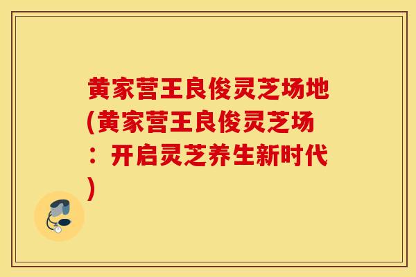 黄家营王良俊灵芝场地(黄家营王良俊灵芝场：开启灵芝养生新时代)-第1张图片-灵芝之家