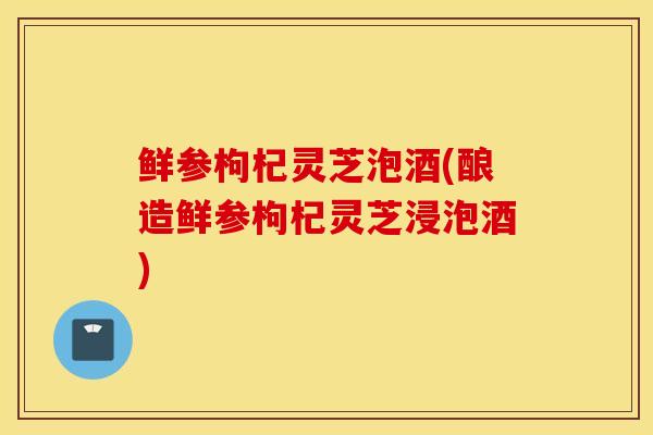 鲜参枸杞灵芝泡酒(酿造鲜参枸杞灵芝浸泡酒)-第1张图片-灵芝之家 鲜参枸杞灵芝泡酒(酿造鲜参枸杞灵芝浸泡酒)-第1张图片-灵芝之家