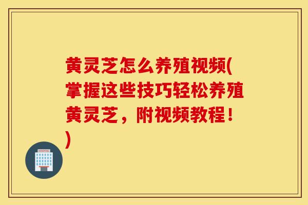 黄灵芝怎么养殖视频(掌握这些技巧轻松养殖黄灵芝,附视频教程!)-第1张图片-灵芝之家 黄灵芝怎么养殖视频(掌握这些技巧轻松养殖黄灵芝,附视频教程!)-第1张图片-灵芝之家