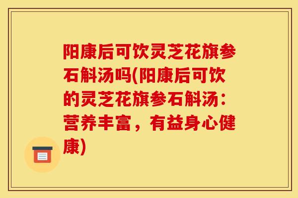 阳康后可饮灵芝花旗参石斛汤吗(阳康后可饮的灵芝花旗参石斛汤:营养丰富,有益身心健康)-第1张图片-灵芝之家 阳康后可饮灵芝花旗参石斛汤吗(阳康后可饮的灵芝花旗参石斛汤:营养丰富,有益身心健康)-第1张图片-灵芝之家