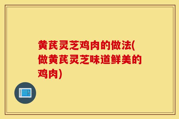 黄芪灵芝鸡肉的做法(做黄芪灵芝味道鲜美的鸡肉)-第1张图片-灵芝之家 黄芪灵芝鸡肉的做法(做黄芪灵芝味道鲜美的鸡肉)-第1张图片-灵芝之家