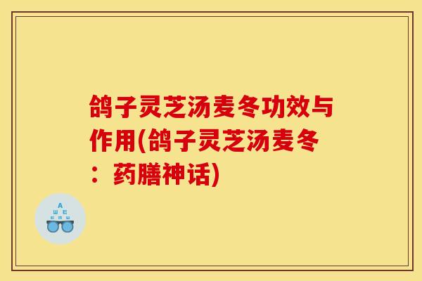 鸽子灵芝汤麦冬功效与作用(鸽子灵芝汤麦冬：药膳神话)-第1张图片-灵芝之家