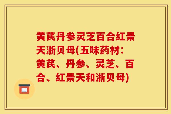 黄芪丹参灵芝百合红景天浙贝母(五味药材：黄芪、丹参、灵芝、百合、红景天和浙贝母)-第1张图片-灵芝之家