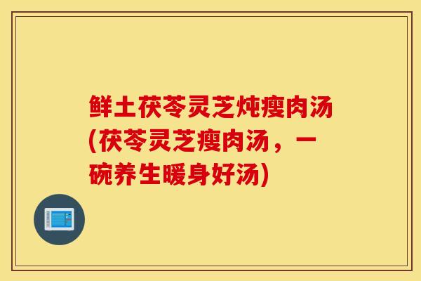 鲜土茯苓灵芝炖瘦肉汤(茯苓灵芝瘦肉汤,一碗养生暖身好汤)-第1张图片-灵芝之家 鲜土茯苓灵芝炖瘦肉汤(茯苓灵芝瘦肉汤,一碗养生暖身好汤)-第1张图片-灵芝之家