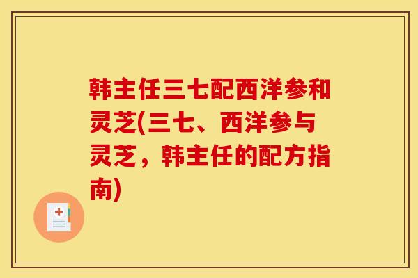 韩主任三七配西洋参和灵芝(三七、西洋参与灵芝，韩主任的配方指南)-第1张图片-灵芝之家
