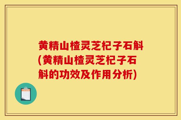 黄精山楂灵芝杞子石斛(黄精山楂灵芝杞子石斛的功效及作用分析)-第1张图片-灵芝之家