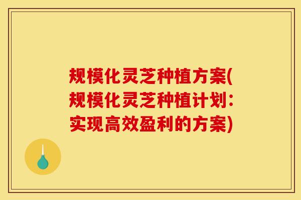 规模化灵芝种植方案(规模化灵芝种植计划:实现高效盈利的方案)-第1张图片-灵芝之家 规模化灵芝种植方案(规模化灵芝种植计划:实现高效盈利的方案)-第1张图片-灵芝之家