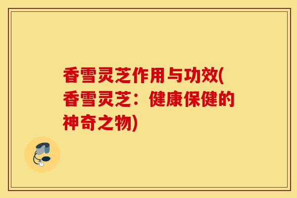 香雪灵芝作用与功效(香雪灵芝:健康保健的神奇之物)-第1张图片-灵芝之家 香雪灵芝作用与功效(香雪灵芝:健康保健的神奇之物)-第1张图片-灵芝之家