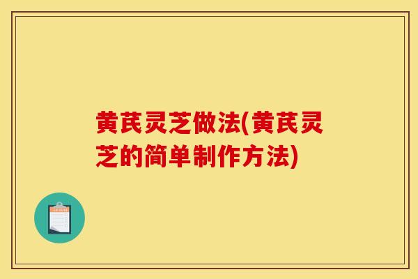 黄芪灵芝做法(黄芪灵芝的简单制作方法)-第1张图片-灵芝之家