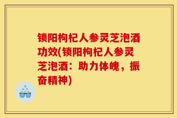 锁阳枸杞人参灵芝泡酒功效(锁阳枸杞人参灵芝泡酒:助力体魄,振奋精神)-第1张图片-灵芝之家 锁阳枸杞人参灵芝泡酒功效(锁阳枸杞人参灵芝泡酒:助力体魄,振奋精神)-第1张图片-灵芝之家