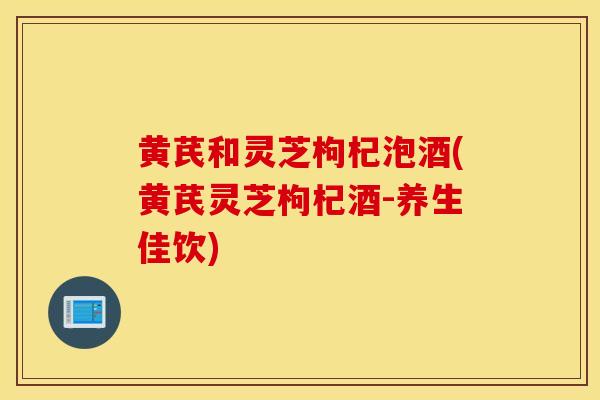 黄芪和灵芝枸杞泡酒(黄芪灵芝枸杞酒-养生佳饮)-第1张图片-灵芝之家 黄芪和灵芝枸杞泡酒(黄芪灵芝枸杞酒-养生佳饮)-第1张图片-灵芝之家