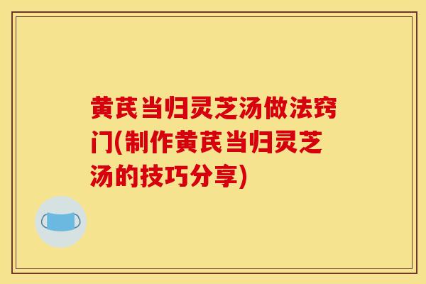 黄芪当归灵芝汤做法窍门(制作黄芪当归灵芝汤的技巧分享)-第1张图片-灵芝之家