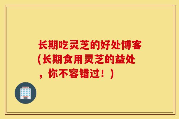 长期吃灵芝的好处博客(长期食用灵芝的益处,你不容错过!)-第1张图片-灵芝之家 长期吃灵芝的好处博客(长期食用灵芝的益处,你不容错过!)-第1张图片-灵芝之家