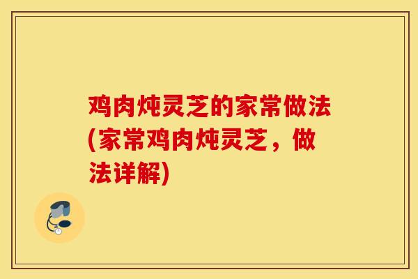鸡肉炖灵芝的家常做法(家常鸡肉炖灵芝,做法详解)-第1张图片-灵芝之家 鸡肉炖灵芝的家常做法(家常鸡肉炖灵芝,做法详解)-第1张图片-灵芝之家