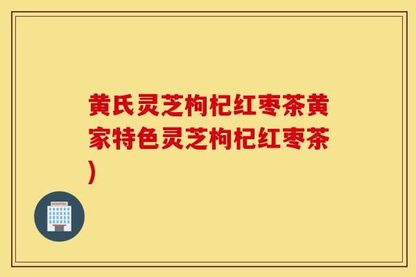 黄氏灵芝枸杞红枣茶黄家特色灵芝枸杞红枣茶)-第1张图片-灵芝之家 黄氏灵芝枸杞红枣茶黄家特色灵芝枸杞红枣茶)-第1张图片-灵芝之家