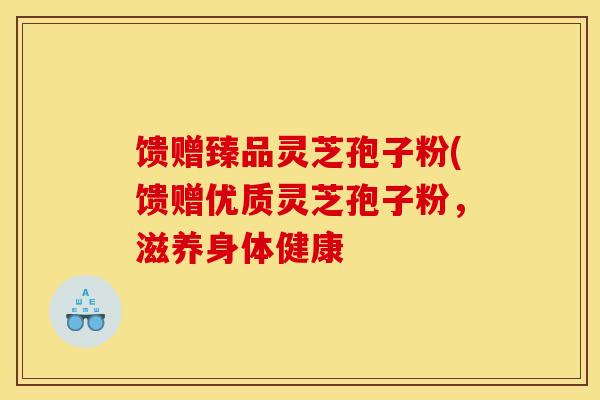馈赠臻品灵芝孢子粉(馈赠优质灵芝孢子粉,滋养身体健康-第1张图片-灵芝之家 馈赠臻品灵芝孢子粉(馈赠优质灵芝孢子粉,滋养身体健康-第1张图片-灵芝之家