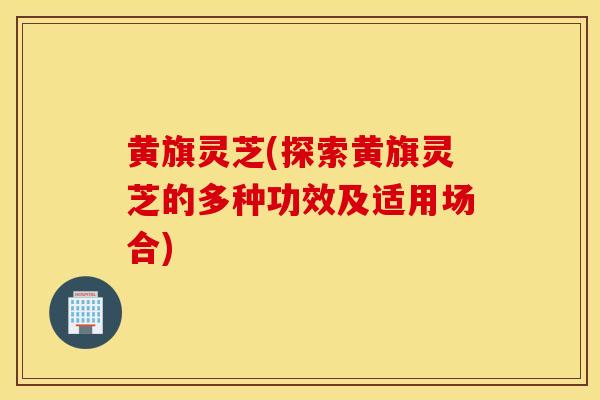 黄旗灵芝(探索黄旗灵芝的多种功效及适用场合)-第1张图片-灵芝之家 黄旗灵芝(探索黄旗灵芝的多种功效及适用场合)-第1张图片-灵芝之家