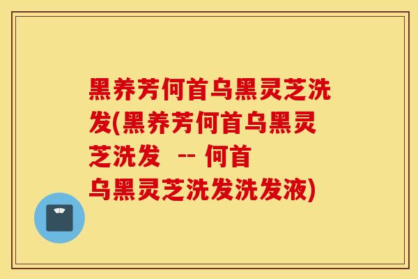 黑养芳何首乌黑灵芝洗发(黑养芳何首乌黑灵芝洗发 -- 何首乌黑灵芝洗发洗发液)-第1张图片-灵芝之家 黑养芳何首乌黑灵芝洗发(黑养芳何首乌黑灵芝洗发 -- 何首乌黑灵芝洗发洗发液)-第1张图片-灵芝之家