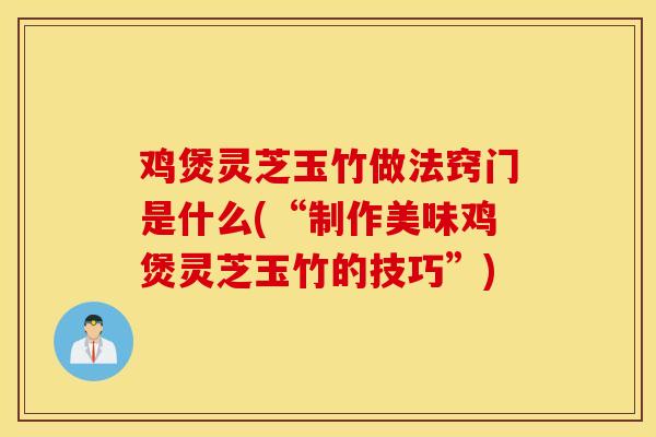 鸡煲灵芝玉竹做法窍门是什么(“制作美味鸡煲灵芝玉竹的技巧”)-第1张图片-灵芝之家 鸡煲灵芝玉竹做法窍门是什么(“制作美味鸡煲灵芝玉竹的技巧”)-第1张图片-灵芝之家