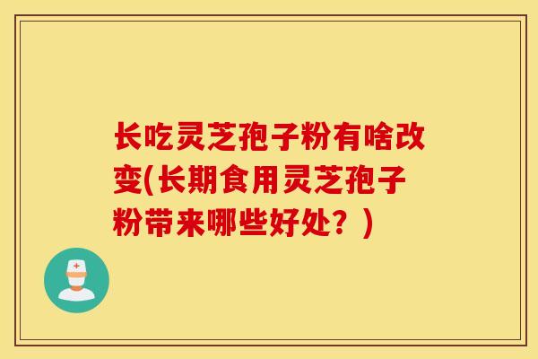 长吃灵芝孢子粉有啥改变(长期食用灵芝孢子粉带来哪些好处？)-第1张图片-灵芝之家