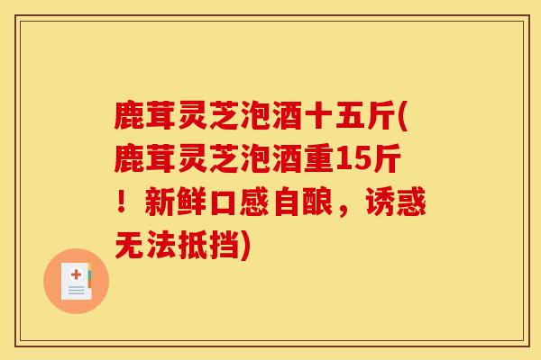 鹿茸灵芝泡酒十五斤(鹿茸灵芝泡酒重15斤!新鲜口感自酿,诱惑无法抵挡)-第1张图片-灵芝之家 鹿茸灵芝泡酒十五斤(鹿茸灵芝泡酒重15斤!新鲜口感自酿,诱惑无法抵挡)-第1张图片-灵芝之家