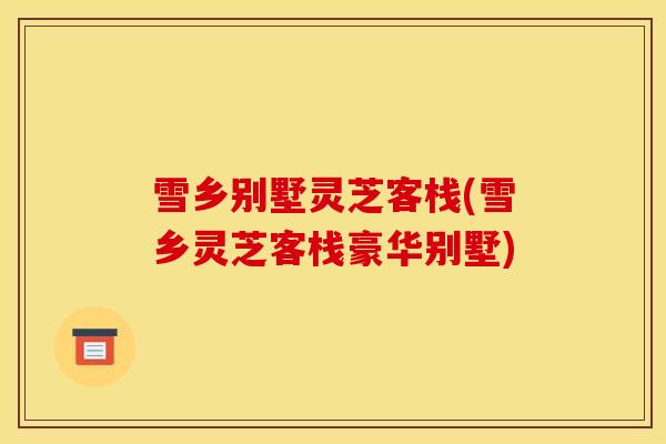 雪乡别墅灵芝客栈(雪乡灵芝客栈豪华别墅)-第1张图片-灵芝之家 雪乡别墅灵芝客栈(雪乡灵芝客栈豪华别墅)-第1张图片-灵芝之家