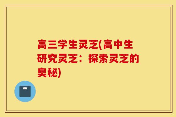 高三学生灵芝(高中生研究灵芝:探索灵芝的奥秘)-第1张图片-灵芝之家 高三学生灵芝(高中生研究灵芝:探索灵芝的奥秘)-第1张图片-灵芝之家