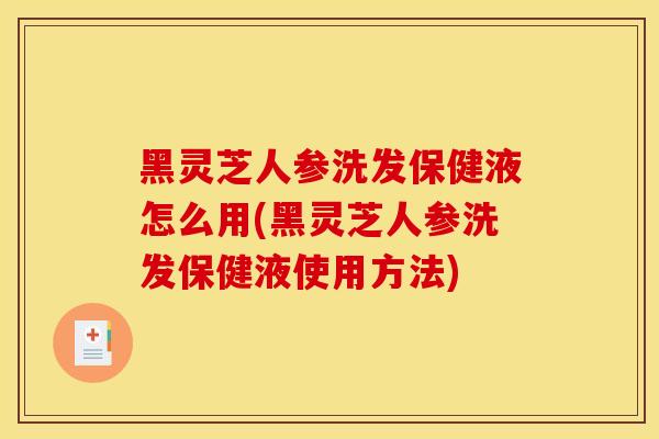 黑灵芝人参洗发保健液怎么用(黑灵芝人参洗发保健液使用方法)-第1张图片-灵芝之家