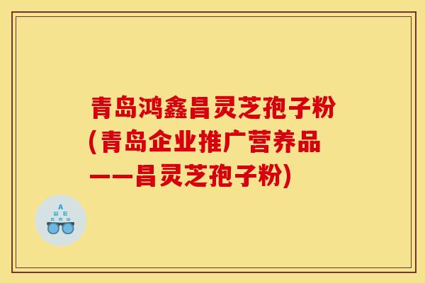 青岛鸿鑫昌灵芝孢子粉(青岛企业推广营养品——昌灵芝孢子粉)-第1张图片-灵芝之家