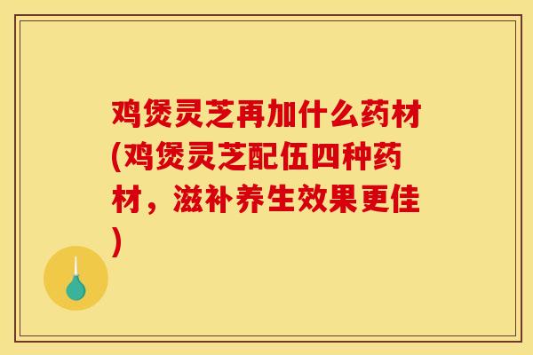 鸡煲灵芝再加什么药材(鸡煲灵芝配伍四种药材，滋补养生效果更佳)-第1张图片-灵芝之家