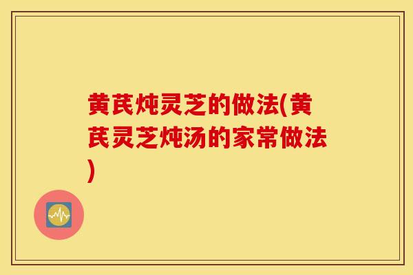 黄芪炖灵芝的做法(黄芪灵芝炖汤的家常做法)-第1张图片-灵芝之家